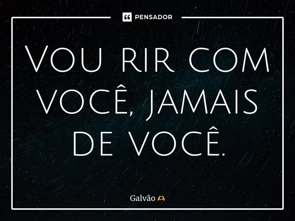 ⁠Vou rir com você, jamais de você.... Frase de Galvão.