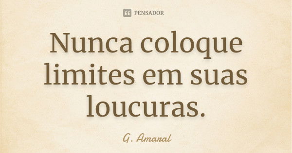 Nunca coloque limites em suas loucuras.... Frase de G. Amaral.