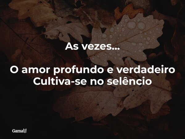 As vezes... O amor profundo e verdadeiro Cultiva-se no selêncio... Frase de Gama!!.