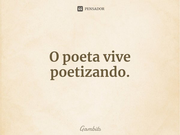 ⁠O poeta vive poetizando.... Frase de Gambits.