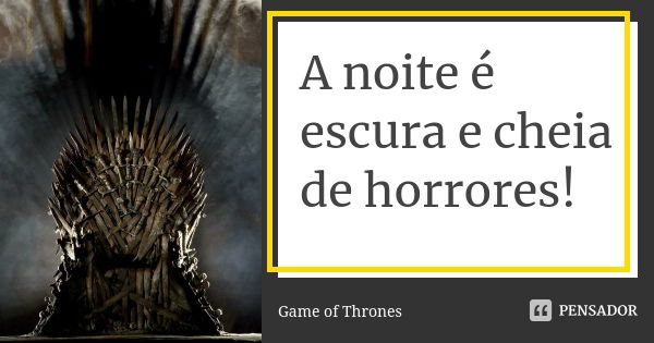 A noite é escura e cheia de horrores!... Frase de Game of Thrones.