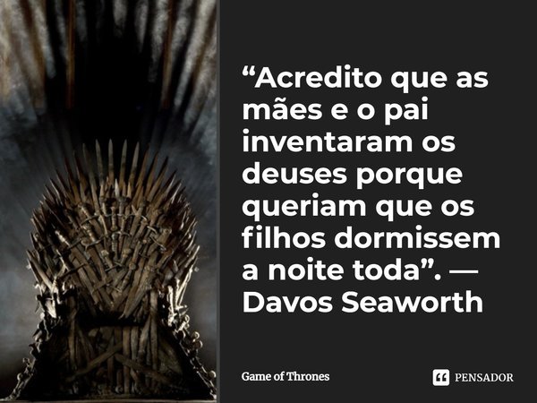 ⁠“Acredito que as mães e o pai inventaram os deuses porque queriam que os filhos dormissem a noite toda”. — Davos Seaworth... Frase de Game of Thrones.