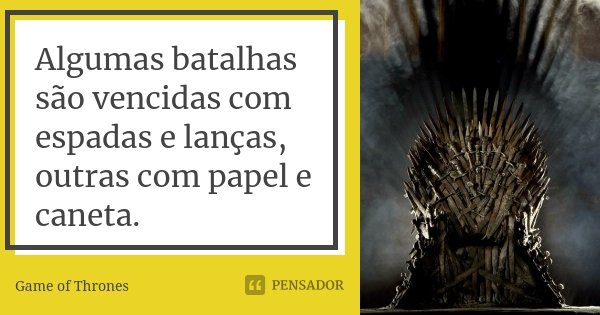 Algumas batalhas são vencidas com espadas e lanças, outras com papel e caneta.... Frase de Game of Thrones.