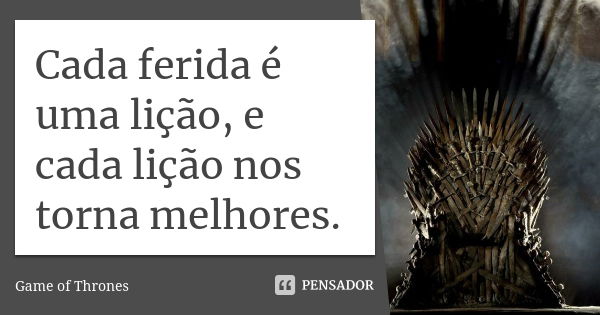 Cada ferida é uma lição, e cada lição nos torna melhores.... Frase de Game of Thrones.