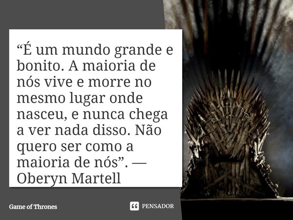 ⁠“É um mundo grande e bonito. A maioria de nós vive e morre no mesmo lugar onde nasceu, e nunca chega a ver nada disso. Não quero ser como a maioria de nós”. — ... Frase de Game of Thrones.