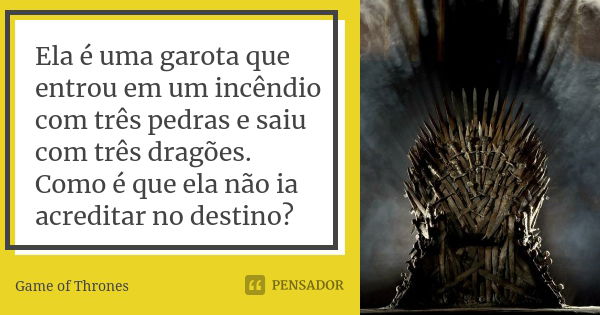 Ela é uma garota que entrou em um incêndio com três pedras e saiu com três dragões. Como é que ela não ia acreditar no destino?... Frase de Game of Thrones.