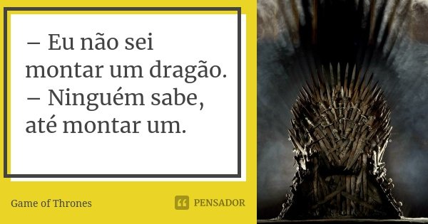 – Eu não sei montar um dragão. – Ninguém sabe, até montar um.... Frase de Game of Thrones.