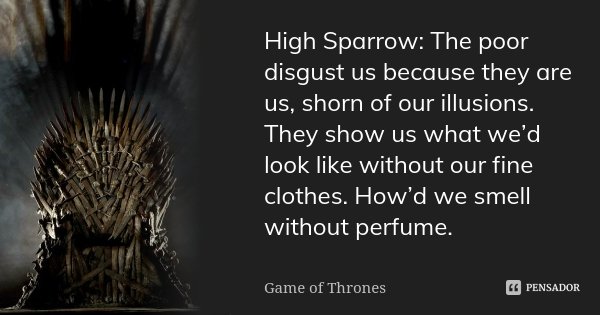 High Sparrow: The poor disgust us because they are us, shorn of our illusions. They show us what we’d look like without our fine clothes. How’d we smell without... Frase de Game of Thrones.