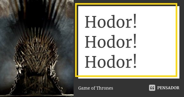 Hodor! Hodor! Hodor!... Frase de Game of Thrones.
