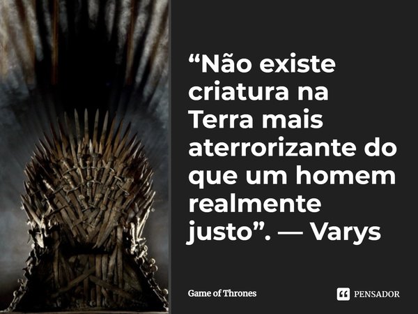 ⁠“Não existe criatura na Terra mais aterrorizante do que um homem realmente justo”. — Varys... Frase de Game of Thrones.