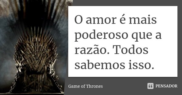 O amor é mais poderoso que a razão. Todos sabemos isso.... Frase de Game of Thrones.