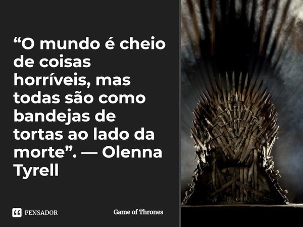 ⁠“O mundo é cheio de coisas horríveis, mas todas são como bandejas de tortas ao lado da morte”. — Olenna Tyrell... Frase de Game of Thrones.