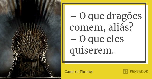 – O que dragões comem, aliás? – O que eles quiserem.... Frase de Game of Thrones.