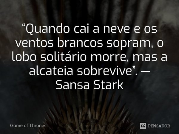 ⁠“Quando cai a neve e os ventos brancos sopram, o lobo solitário morre, mas a alcateia sobrevive”. — Sansa Stark... Frase de Game of Thrones.