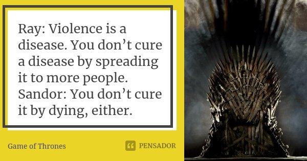 Ray: Violence is a disease. You don’t cure a disease by spreading it to more people. Sandor: You don’t cure it by dying, either.... Frase de Game of Thrones.