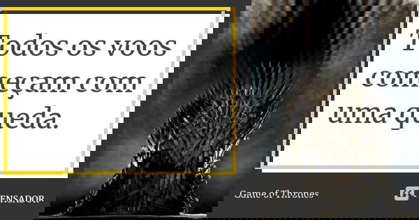 Todos os voos começam com uma queda.... Frase de Game of Thrones.