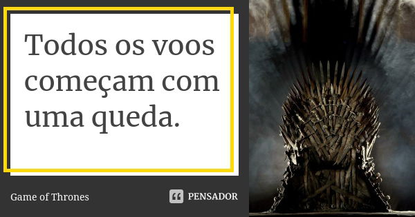 Todos os voos começam com uma queda.... Frase de Game of Thrones.