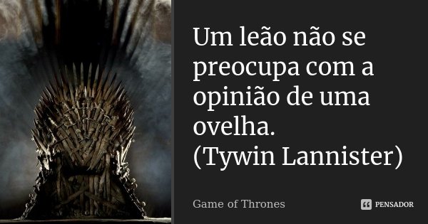 Um leão não se preocupa com a opinião de uma ovelha. (Tywin Lannister)... Frase de Game of Thrones.