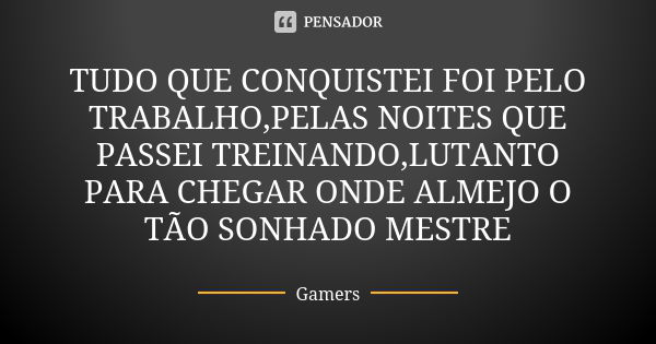 TUDO QUE CONQUISTEI FOI PELO TRABALHO,PELAS NOITES QUE PASSEI TREINANDO,LUTANTO PARA CHEGAR ONDE ALMEJO O TÃO SONHADO MESTRE... Frase de Gamers.