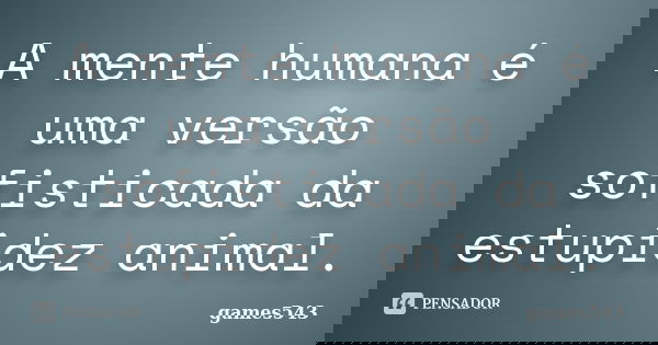 A mente humana é uma versão sofisticada da estupidez animal.... Frase de games543.