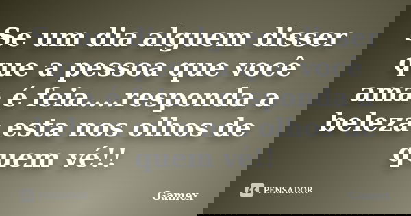 Se um dia alguem disser que a pessoa que você ama é feia....responda a beleza esta nos olhos de quem vé!!... Frase de Gamex.