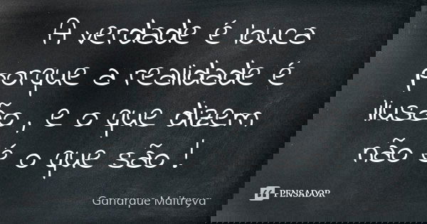A verdade é louca porque a realidade é ilusão , e o que dizem não é o que são !... Frase de Ganarque Maitreya.