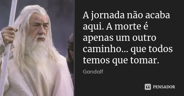 A jornada não acaba aqui. A morte é apenas um outro caminho... que todos temos que tomar.... Frase de Gandalf.
