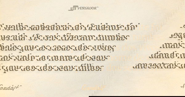 A velha sabedoria do Ocidente foi esquecida. Os reis fizeram tumbas mais belas que as casas dos vivos, dando mais valor ao nome de seus ancestrais do que aos do... Frase de Gandalf.