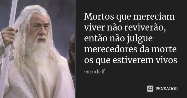 Mortos que mereciam viver não reviverão, então não julgue merecedores da morte os que estiverem vivos... Frase de Gandalf.