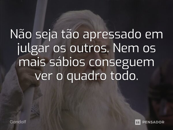 ⁠Não seja tão apressado em julgar os outros. Nem os mais sábios conseguem ver o quadro todo.... Frase de Gandalf.