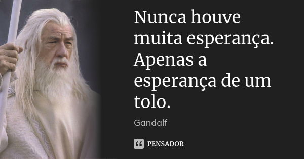 Nunca houve muita esperança. Apenas a esperança de um tolo.... Frase de Gandalf.