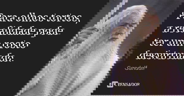 Para olhos tortos, a realidade pode ter um rosto desvirtuado.... Frase de Gandalf.
