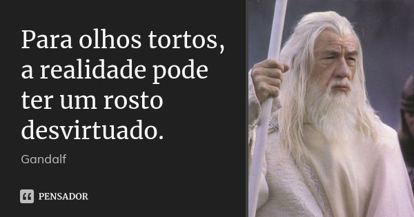 Para olhos tortos, a realidade pode ter um rosto desvirtuado.... Frase de Gandalf.