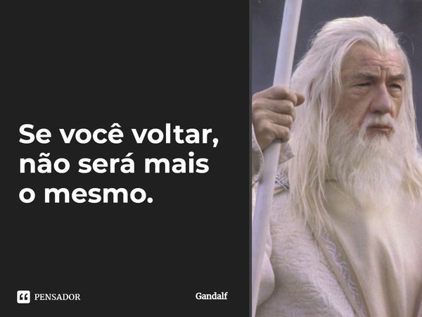 Se você voltar, não será mais o mesmo.... Frase de Gandalf.