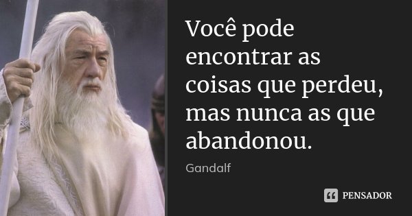 Você pode encontrar as coisas que perdeu, mas nunca as que abandonou.... Frase de Gandalf.