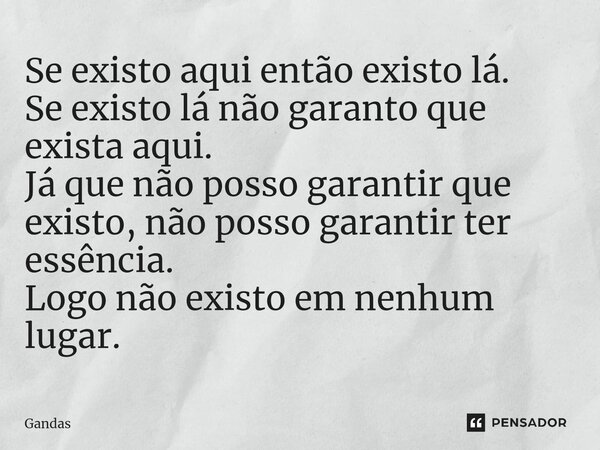 ⁠Se existo aqui então existo lá. Se existo lá não garanto que exista aqui. Já que não posso garantir que existo, não posso garantir ter essência. Logo não exist... Frase de Gandas.