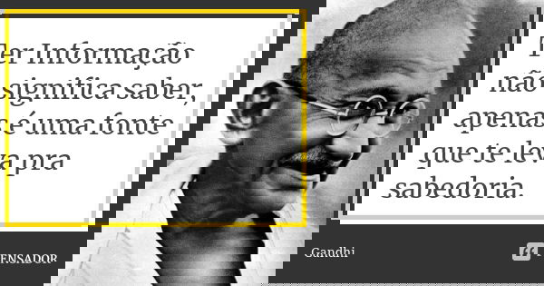 Ter Informação não significa saber, apenas é uma fonte que te leva pra sabedoria.... Frase de Gandhi.