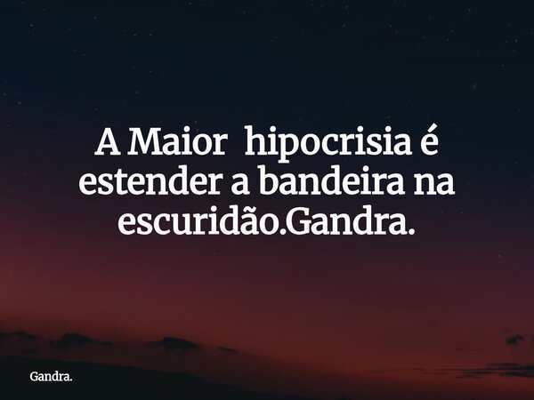 A Maior hipocrisia é estender a bandeira na escuridão.Gandra.... Frase de Gandra..