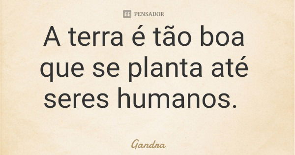 A terra é tão boa que se planta até seres humanos.... Frase de Gandra.