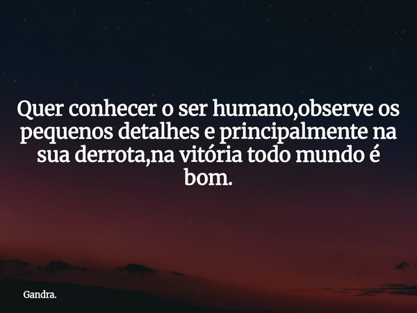 Quer conhecer o ser humano,observe os pequenos detalhes e principalmente na sua derrota,na vitória todo mundo é bom.... Frase de Gandra..
