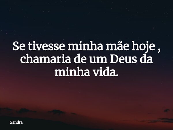 Se tivesse minha mãe hoje , chamaria de um Deus da minha vida.... Frase de Gandra..