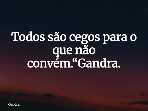 Todos são cegos para o que não convém.“Gandra.... Frase de Gandra..