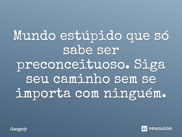 Mundo estúpido que só sabe ser preconceituoso. Siga seu caminho sem se importa com ninguém.... Frase de Gangerjr.