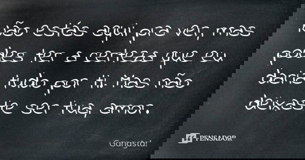 Não estás aqui pra ver, mas podes ter a certeza que eu daria tudo por ti. Mas não deixaste ser tua, amor.... Frase de Gangsta!.