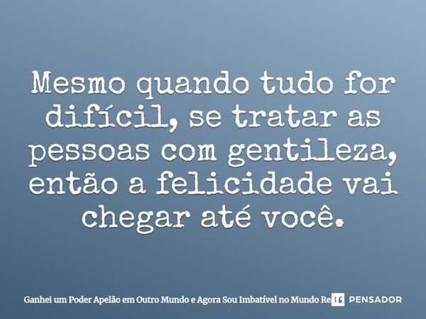 ⁠Mesmo quando tudo for difícil, se tratar as pessoas com gentileza, então a felicidade vai chegar até você.... Frase de Ganhei um Poder Apelão em Outro Mundo e Agora Sou Imbatível no Mundo Real.