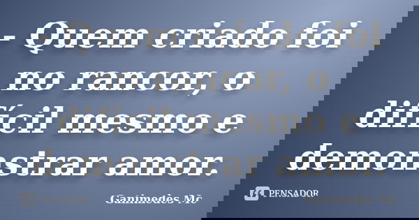 - Quem criado foi no rancor, o difícil mesmo e demonstrar amor.... Frase de Ganimedes Mc.