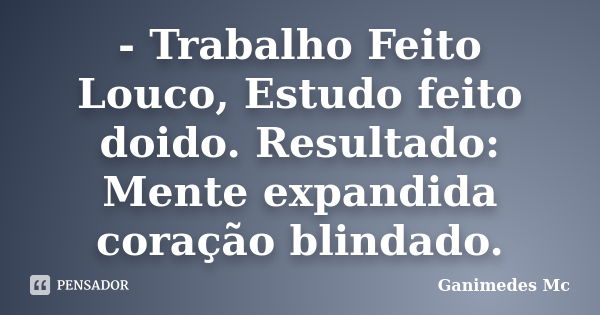 - Trabalho Feito Louco, Estudo feito doido. Resultado: Mente expandida coração blindado.... Frase de Ganimedes Mc.