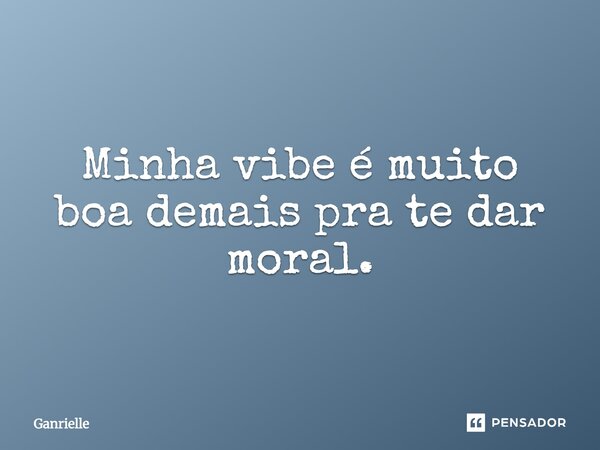 Minha vibe é muito boa demais pra te dar moral.... Frase de Ganrielle.