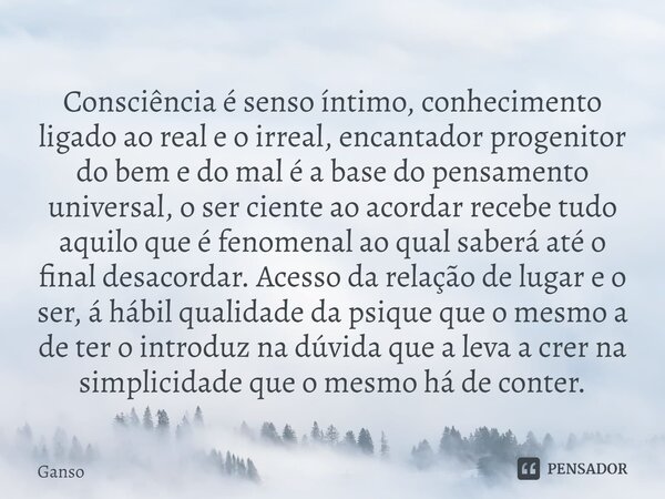 Consciência é senso íntimo, conhecimento ligado ao real e o irreal, encantador progenitor do bem e do mal é a base do pensamento universal, o ser ciente ao acor... Frase de Ganso.