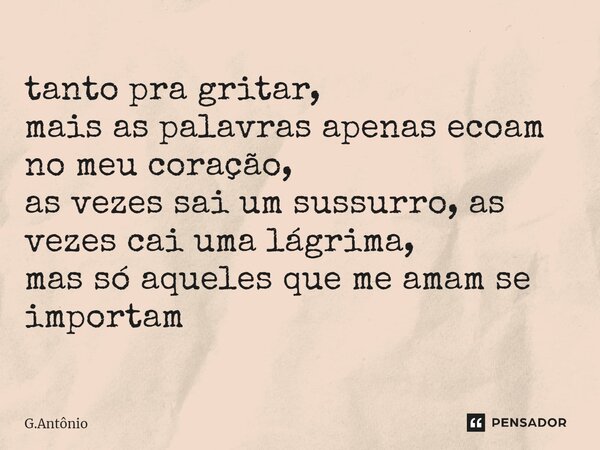 ⁠tanto pra gritar, mais as palavras apenas ecoam no meu coração, as vezes sai um sussurro, as vezes cai uma lágrima, mas só aqueles que me amam se importam... Frase de G.Antônio.